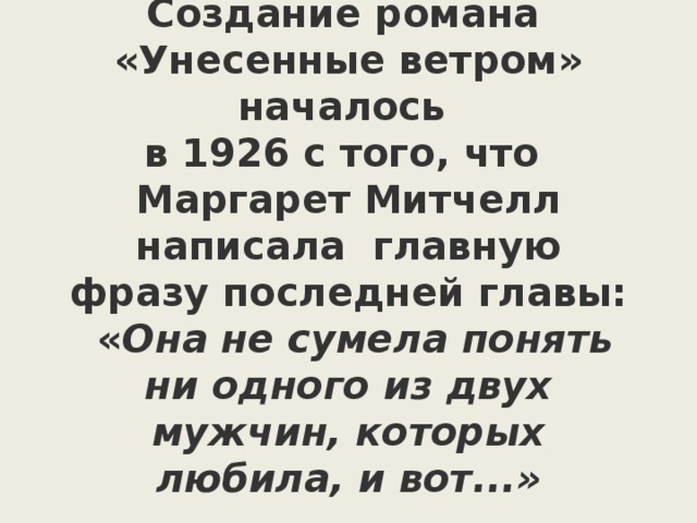  Создание романа «Унесенные ветром» началось в 1926 с того, что Маргарет Митчелл написала главную фразу последней главы:  « Она не сумела понять ни одного из двух мужчин, которых любила, и вот...» 