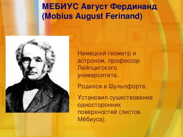 МЕБИУС  Август  Фердинанд   (Mobius August Ferinand) Немецкий геометр и астроном, профессор Лейпцигского университета. Родился в Шульпфорте. Установил существование односторонних поверхностей (листов Мёбиуса).