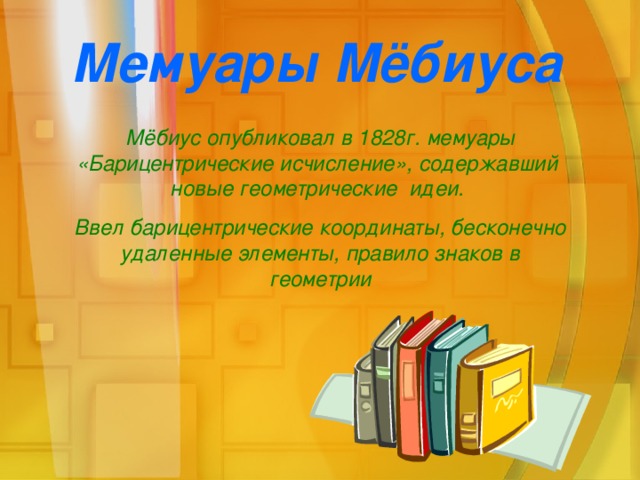 Мемуары Мёбиуса Мёбиус опубликовал в 1828г. мемуары «Барицентрические исчисление», содержавший новые геометрические идеи. Ввел барицентрические координаты, бесконечно удаленные элементы, правило знаков в геометрии