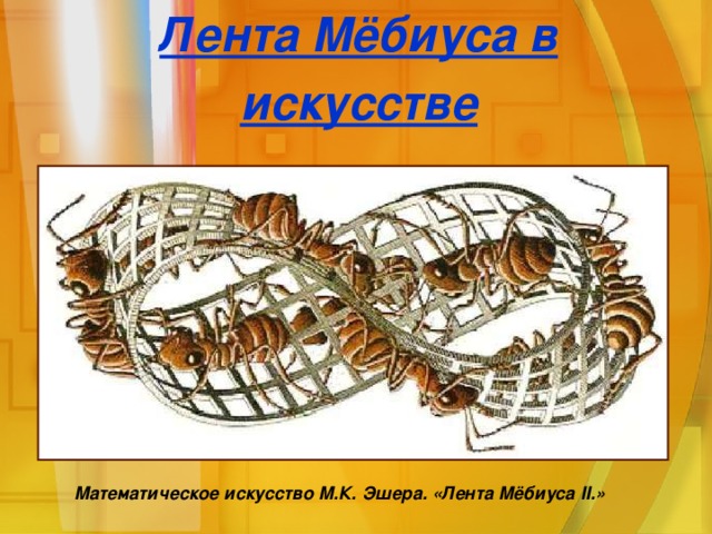 Лента Мёбиуса в искусстве Математическое искусство М.К. Эшера. «Лента Мёбиуса II. »