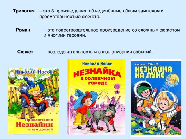 Трилогия – это 3 произведения, объединённые общим замыслом и преемственностью сюжета. Роман – это повествовательное произведение со сложным сюжетом и многими героями. Сюжет – последовательность и связь описания событий. 