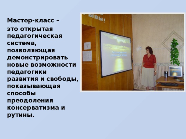 Мастер-класс – это открытая педагогическая система, позволяющая демонстрировать новые возможности педагогики развития и свободы, показывающая способы преодоления консерватизма и рутины.