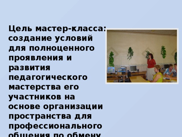 Цель мастер-класса: создание условий для полноценного проявления и развития педагогического мастерства его участников на основе организации пространства для профессионального общения по обмену опытом работы.