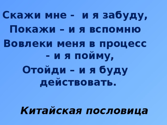 Скажи мне - и я забуду, Покажи – и я вспомню Вовлеки меня в процесс - и я пойму, Отойди – и я буду действовать.  Китайская пословица  