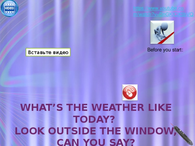Before you start: Вставьте видео What’s the weather like today? Look outside the window, Can you say? 