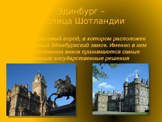 Эдинбург – столица Шотландии Самый красивый город, в котором расположен знаменитый Эдинбургский замок. Именно в нем на протяжении веков принимаются самые важные государственные решения 