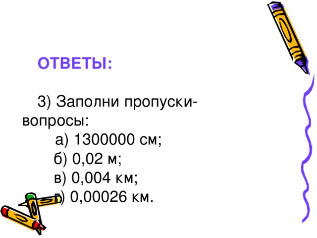 ОТВЕТЫ: 3) Заполни пропуски-вопросы:  а) 1300000 см;  б) 0,02 м;   в) 0,004 км;  г) 0,00026 км.