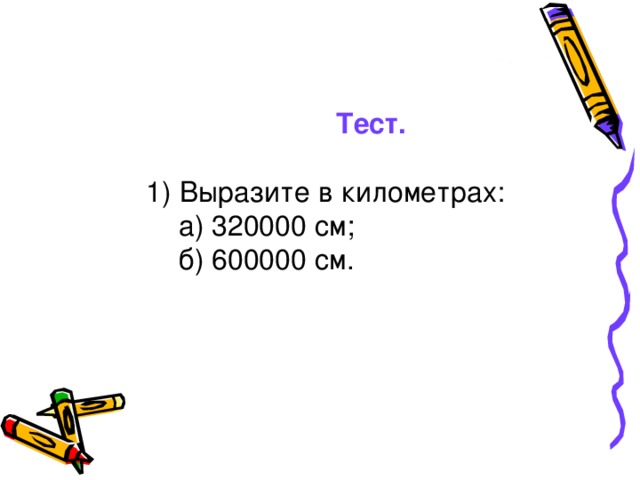 Тест. 1) Выразите в километрах:  а) 320000 см;  б) 600000 см.