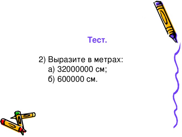 Тест. 2) Выразите в метрах:   а) 32000000 см;  б) 600000 см.
