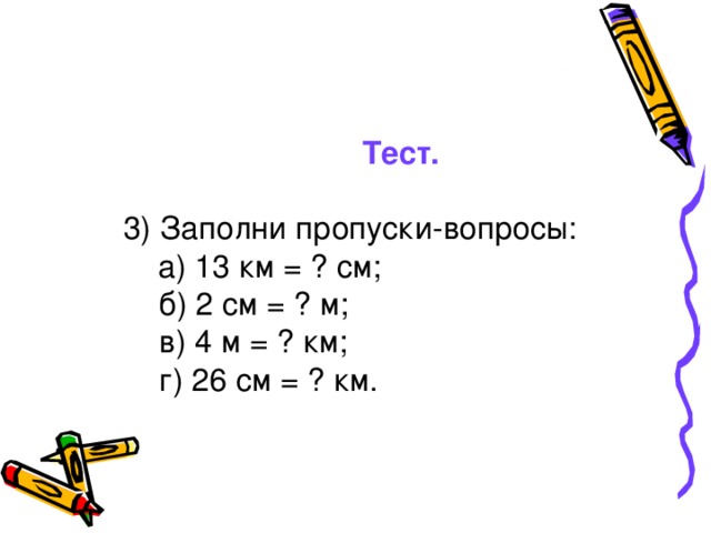 Тест. 3) Заполни пропуски-вопросы:  а) 13 км = ? см;  б) 2 см = ? м;   в) 4 м = ? км;  г) 26 см = ? км.