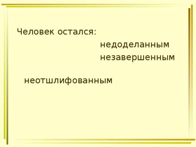 Человек остался:  недоделанным  незавершенным  неотшлифованным 