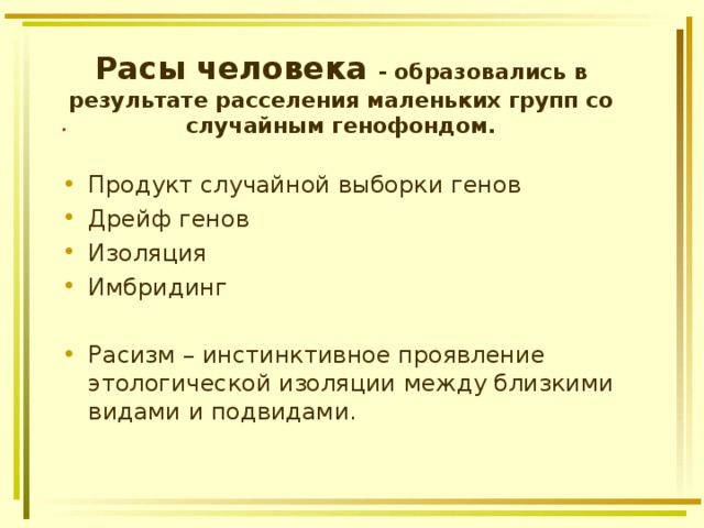 Расы человека - образовались в результате расселения маленьких групп со случайным генофондом. .  Продукт случайной выборки генов Дрейф генов Изоляция Имбридинг  Расизм – инстинктивное проявление этологической изоляции между близкими видами и подвидами. 
