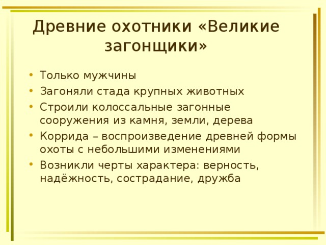 Древние охотники «Великие загонщики» Только мужчины Загоняли стада крупных животных Строили колоссальные загонные сооружения из камня, земли, дерева Коррида – воспроизведение древней формы охоты с небольшими изменениями Возникли черты характера: верность, надёжность, сострадание, дружба  