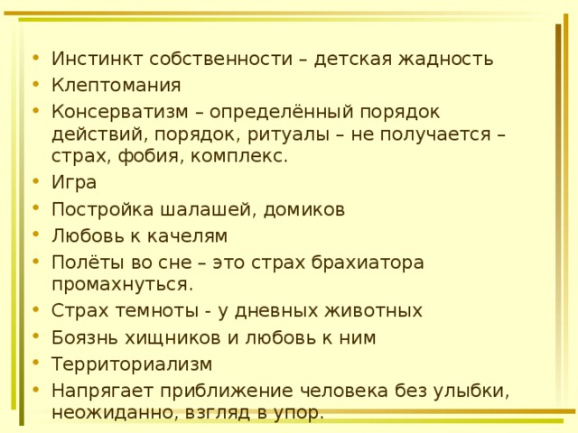 Инстинкт собственности – детская жадность Клептомания Консерватизм – определённый порядок действий, порядок, ритуалы – не получается – страх, фобия, комплекс. Игра Постройка шалашей, домиков Любовь к качелям Полёты во сне – это страх брахиатора промахнуться. Страх темноты - у дневных животных Боязнь хищников и любовь к ним Территориализм Напрягает приближение человека без улыбки, неожиданно, взгляд в упор. 