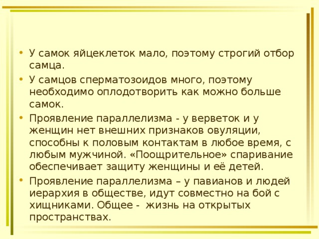  У самок яйцеклеток мало, поэтому строгий отбор самца. У самцов сперматозоидов много, поэтому необходимо оплодотворить как можно больше самок. Проявление параллелизма - у верветок и у женщин нет внешних признаков овуляции, способны к половым контактам в любое время, с любым мужчиной. «Поощрительное» спаривание обеспечивает защиту женщины и её детей. Проявление параллелизма – у павианов и людей иерархия в обществе, идут совместно на бой с хищниками. Общее - жизнь на открытых пространствах. 