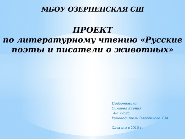 МБОУ ОЗЕРНЕНСКАЯ СШ   ПРОЕКТ  по литературному чтению «Русские поэты и писатели о животных» Подготовила Силаева Ксения  4-а класс Руководитель Власенкова Т.М.  Сделано в 2016 г. 