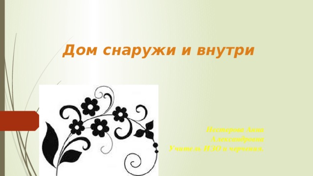Дом снаружи и внутри Нестерова Анна Александровна Учитель ИЗО и черчения. 