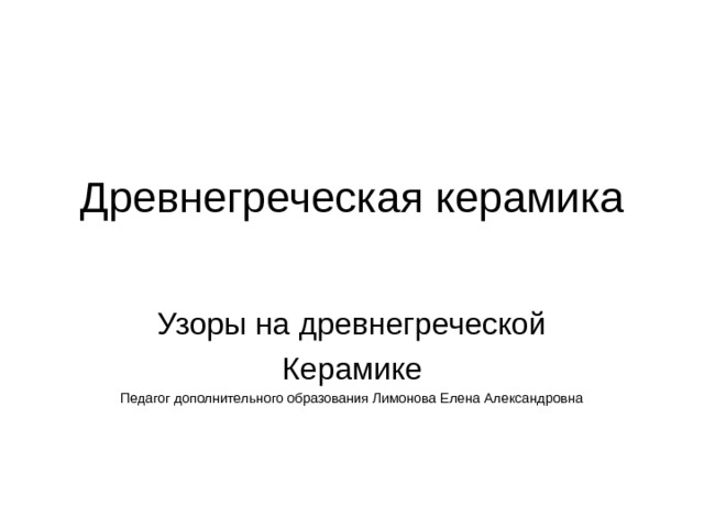 Древнегреческая керамика   Узоры на древнегреческой Керамике Педагог дополнительного образования Лимонова Елена Александровна 