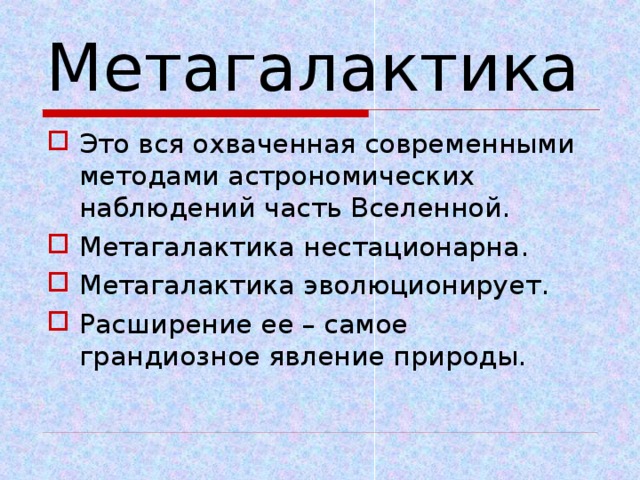 Метагалактика Это вся охваченная современными методами астрономических наблюдений часть Вселенной. Метагалактика нестационарна. Метагалактика эволюционирует. Расширение ее – самое грандиозное явление природы. 