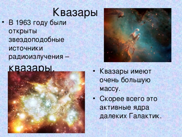 Квазары В 1963 году были открыты звездоподобные источники радиоизлучения – квазары. Квазары имеют очень большую массу. Скорее всего это активные ядра далеких Галактик. 