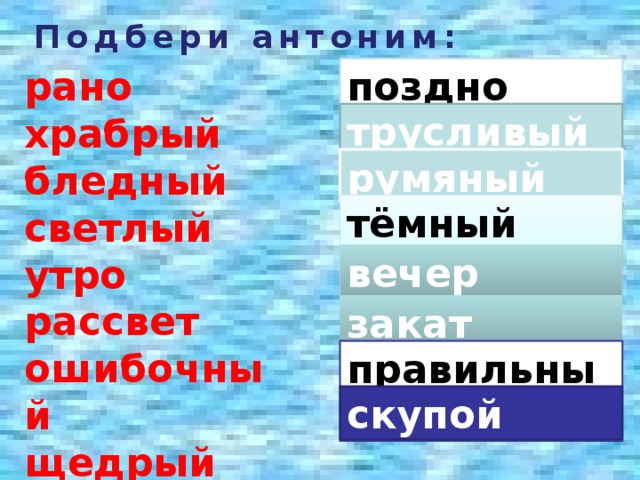 Подбери антоним: рано поздно храбрый бледный светлый утро рассвет ошибочный щедрый трусливый румяный тёмный вечер закат правильный скупой