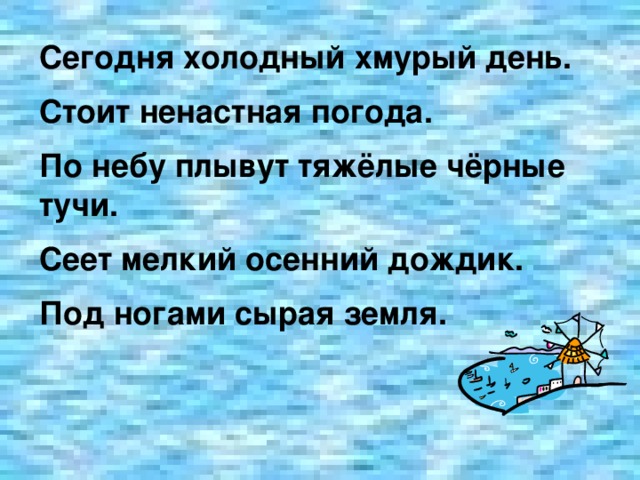 Сегодня холодный хмурый день. Стоит ненастная погода. По небу плывут тяжёлые чёрные тучи. Сеет  мелкий осенний дождик. Под ногами сырая земля.