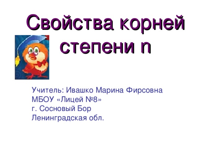 Свойства корней степени n Учитель: Ивашко Марина Фирсовна МБОУ «Лицей №8» г. Сосновый Бор Ленинградская обл.
