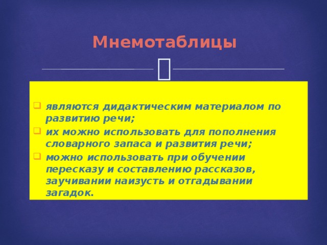 Мнемотаблицы  являются дидактическим материалом по развитию речи; их можно использовать для пополнения словарного запаса и развития речи; можно использовать при обучении пересказу и составлению рассказов, заучивании наизусть и отгадывании загадок. 