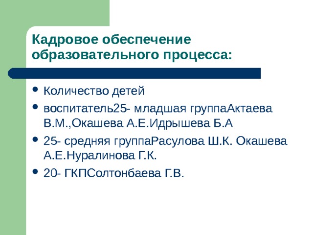 Кадровое обеспечение образовательного процесса: Количество детей воспитатель25- младшая группаАктаева В.М.,Окашева А.Е.Идрышева Б.А 25- средняя группаРасулова Ш.К. Окашева А.Е.Нуралинова Г.К. 20- ГКПСолтонбаева Г.В. 