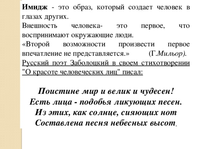 Имидж - это образ, который создает человек в глазах других. Внешность человека- это первое, что воспринимают окружающие люди. «Второй возможности произвести первое впечатление не представляется.» (Г. Мильор). Русский поэт Заболоцкий в своем стихотворении 