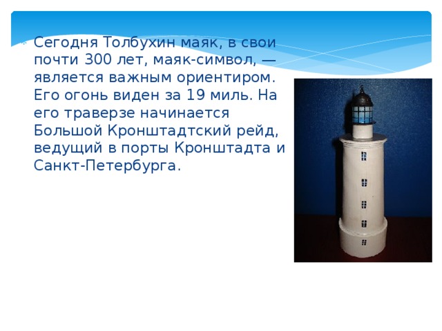 Сегодня Толбухин маяк, в свои почти 300 лет, маяк-символ, — является важным ориентиром. Его огонь виден за 19 миль. На его траверзе начинается Большой Кронштадтский рейд, ведущий в порты Кронштадта и Санкт-Петербурга.  