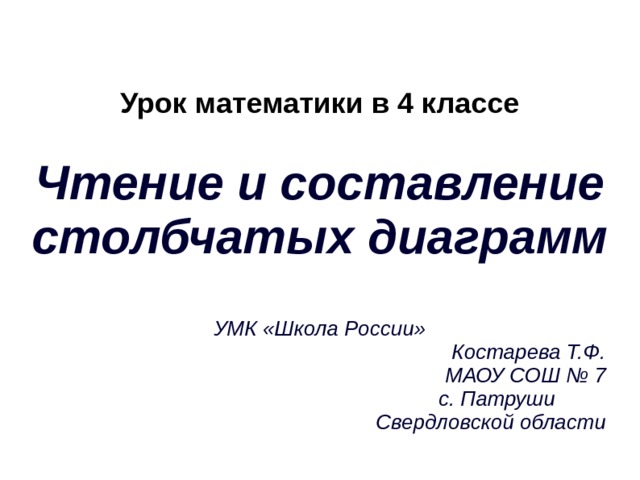 Урок математики в 4 классе   Чтение и составление столбчатых диаграмм   УМК «Школа России»  Костарева Т.Ф.  МАОУ СОШ № 7  с. Патруши  Свердловской области  