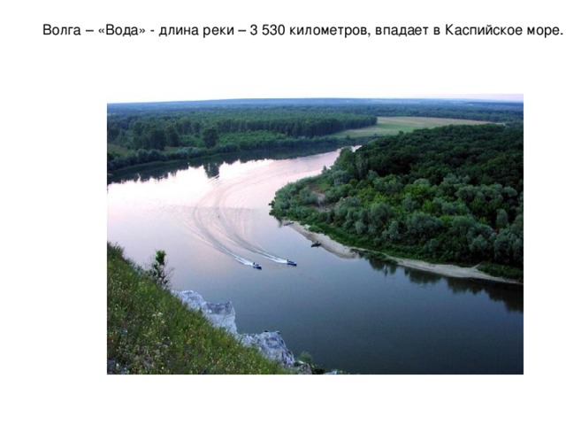Волга – «Вода» - длина реки – 3 530 километров, впадает в Каспийское море. 