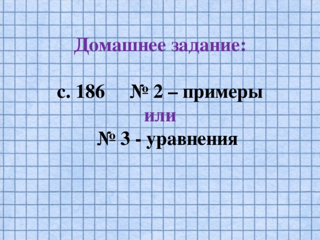 Домашнее задание:   с. 186 № 2 – примеры  или  № 3 - уравнения
