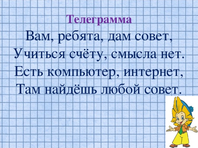 Телеграмма  Вам, ребята, дам совет,  Учиться счёту, смысла нет.  Есть компьютер, интернет,  Там найдёшь любой совет.