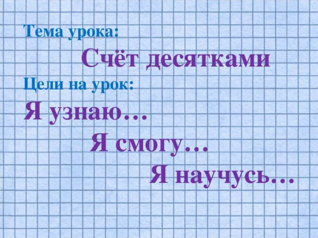 Тема урока:   Счёт десятками  Цели на урок:  Я узнаю…  Я смогу…  Я научусь…