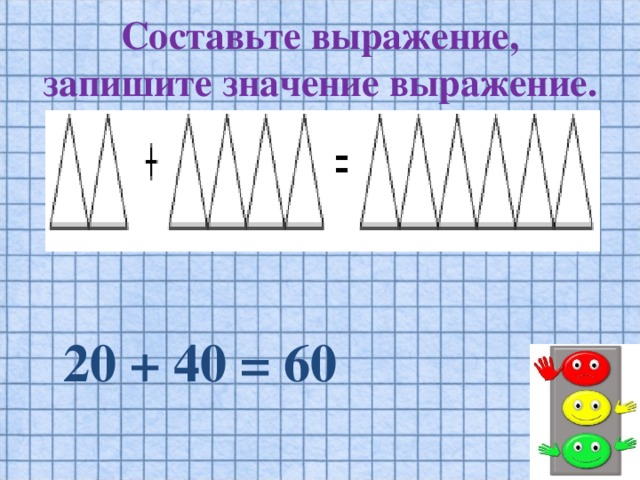 Составьте выражение, запишите значение выражение. 20 + 40 = 60