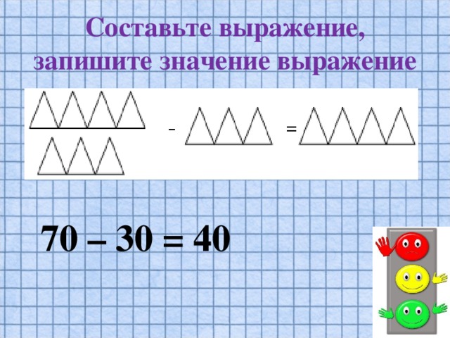 Составьте выражение, запишите значение выражение 70 – 30 = 40