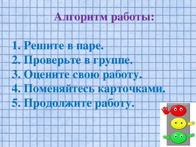 Алгоритм работы:   1. Решите в паре.  2. Проверьте в группе.  3. Оцените свою работу.  4. Поменяйтесь карточками.  5. Продолжите работу.