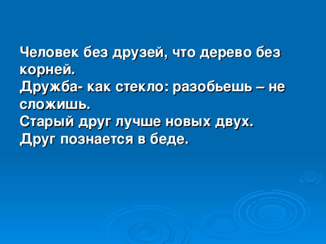 Человек без друзей, что дерево без корней. Дружба- как стекло: разобьешь – не сложишь. Старый друг лучше новых двух. Друг познается в беде. 