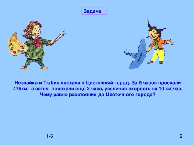 Задача Незнайка и Тюбик поехали в Цветочный город. За 5 часов проехали 475км, а затем проехали ещё 3 часа, увеличив скорость на 10 км\час. Чему равно расстояние до Цветочного города? 