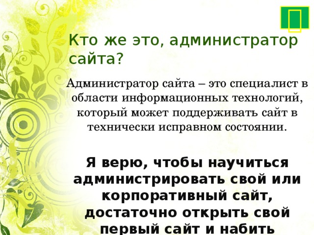  Кто же это, администратор сайта? Администратор сайта – это специалист в области информационных технологий, который может поддерживать сайт в технически исправном состоянии. Я верю, чтобы научиться администрировать свой или корпоративный сайт, достаточно открыть свой первый сайт и набить немного шишек. 