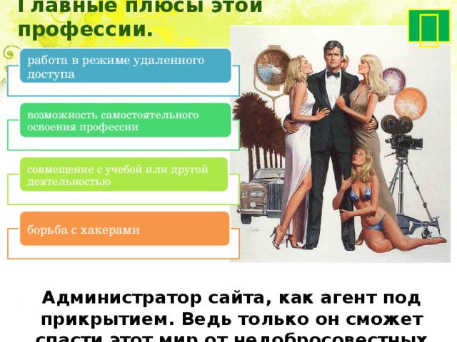  Главные плюсы этой профессии. работа в режиме удаленного доступа возможность самостоятельного освоения профессии совмещение с учебой или другой деятельностью борьба с хакерами Администратор сайта, как агент под прикрытием. Ведь только он сможет спасти этот мир от недобросовестных граждан 
