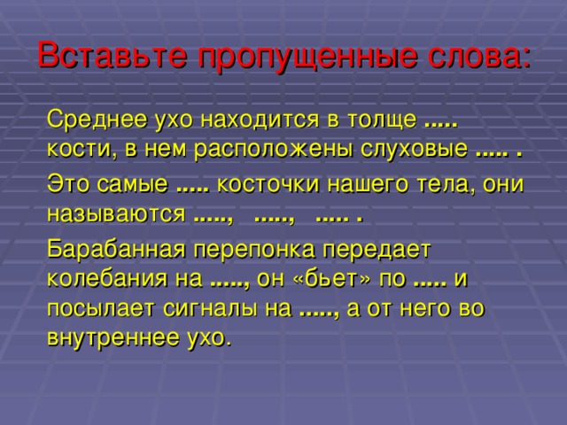Вставьте пропущенные слова: Среднее ухо находится в толще ..... кости, в нем расположены слуховые .....  .  Это самые ..... косточки нашего тела, они называются .....,  ....., ..... .  Барабанная перепонка передает колебания на ....., он «бьет» по ..... и посылает сигналы на ....., а от него во внутреннее ухо. 