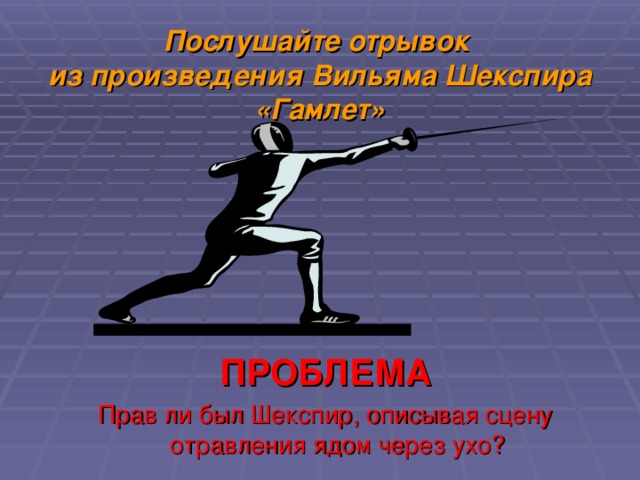 Послушайте отрывок  из произведения Вильяма Шекспира «Гамлет» ПРОБЛЕМА Прав ли был Шекспир, описывая сцену отравления ядом через ухо? 
