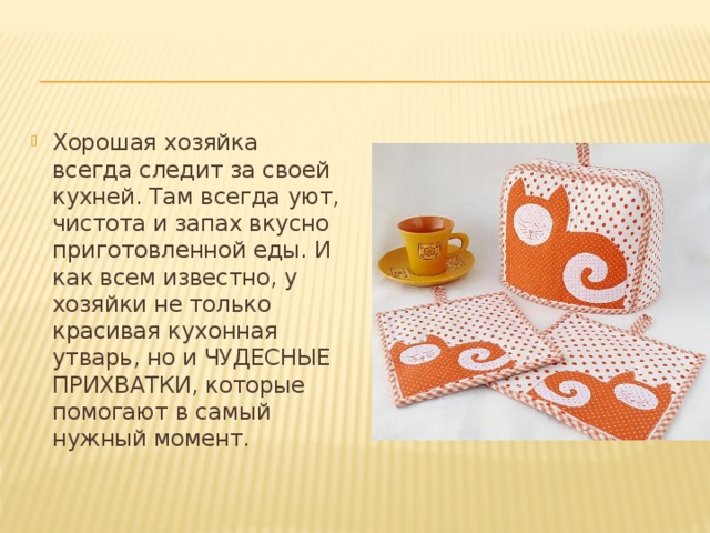 Хорошая хозяйка всегда следит за своей кухней. Там всегда уют, чистота и запах вкусно приготовленной еды. И как всем известно, у хозяйки не только красивая кухонная утварь, но и ЧУДЕСНЫЕ ПРИХВАТКИ, которые помогают в самый нужный момент. 
