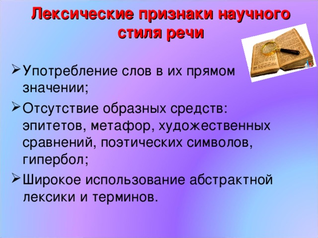 Лексические признаки научного стиля речи   Употребление слов в их прямом значении; Отсутствие образных средств: эпитетов, метафор, художественных сравнений, поэтических символов, гипербол; Широкое использование абстрактной лексики и терминов. 