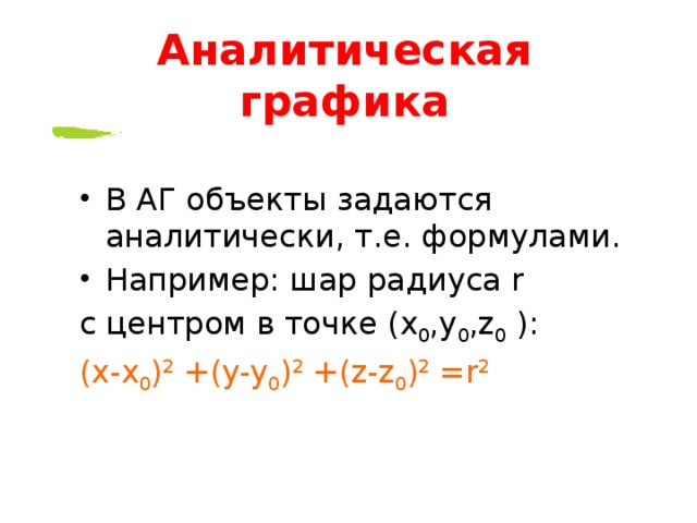 Аналитическая  графика В  АГ  объекты  задаются  аналитически , т . е . формулами . Например : шар  радиуса r с  центром  в  точке (x 0 ,y 0 ,z 0 ): (x-x 0 ) 2 +(y-y 0 ) 2 +(z-z 0 ) 2 =r 2