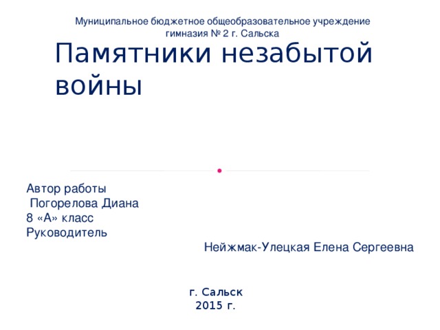 Муниципальное бюджетное общеобразовательное учреждение гимназия № 2 г. Сальска Памятники незабытой войны Автор работы  Погорелова Диана 8 «А» класс Руководитель Нейжмак-Улецкая Елена Сергеевна г. Сальск 2015 г. 