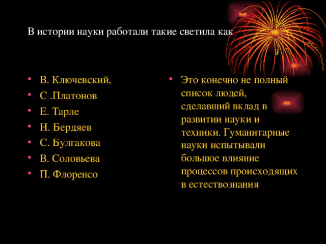 В истории науки работали такие светила как   В. Ключевский, С .Платонов Е. Тарле Н. Бердяев С. Булгакова В. Соловьева П. Флоренсо  Это конечно не полный список людей, сделавший вклад в развитии науки и техники. Гуманитарные науки испытывали большое влияние процессов происходящих в естествознания 
